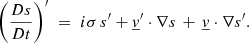 $$ \begin{aligned} \left(\frac{Ds}{Dt}\right)^{\prime } \;=\; i\sigma \,s^{\prime }+ \underline{v}^\prime \cdot \nabla s \, +\, \underline{v}\cdot \nabla s^{\prime }. \end{aligned} $$