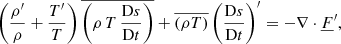 $$ \begin{aligned} \left(\frac{\rho^\prime }{\rho }+\frac{T^\prime }{T}\right) \overline{\left(\rho \,T\,\frac{\mathrm{D}s}{\mathrm{D}t}\right)} + \overline{\left(\rho T\right)} \left(\frac{\mathrm{D}s}{\mathrm{D}t}\right)^\prime&= -\nabla \cdot \underline{F}^\prime , \end{aligned} $$