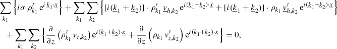 $$ \begin{aligned}&\sum _{{k}_1} \Big \{i \sigma \,\rho _{{k}_1}^\prime \, \mathrm{e} ^{i \,\underline{k}_1\cdot \underline{x}}\Big \} + \sum _{{k}_1}\sum _{{k}_2} \left\{ [i(\underline{k}_1+\underline{k}_2)] \cdot \rho _{{k}_1}^\prime \, \underline{v}_{{h,k}_2} \,\mathrm{e} ^{i(\underline{k}_1 +\underline{k}_2) \cdot \underline{x}} + [i(\underline{k}_1+\underline{k}_2)] \cdot \rho _{{k}_1}\, \underline{v}_{{h,k}_2}^\prime \, \mathrm{e} ^{i(\underline{k}_1+\underline{k}_2) \cdot \underline{x}} \right\} \nonumber \\&\quad + \sum _{{k}_1}\sum _{{k}_2} \Big \{ \frac{\partial }{\partial z} \left( \rho _{{k}_1}^\prime \, v_{{z,k}_2}\right) \mathrm{e} ^{i(\underline{k}_1+\underline{k}_2)\cdot \underline{x}} + \frac{\partial }{\partial z}\left(\rho _{{k}_1}\, v_{{z,k}_2}^\prime \right) \mathrm{e} ^{i(\underline{k}_1+\underline{k}_2)\cdot \underline{x}} \Big \} = 0, \end{aligned} $$