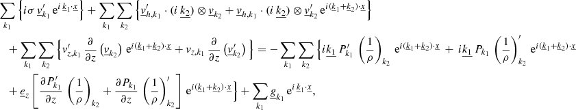 $$ \begin{aligned}&\sum _{{k}_1}\Big \{ i\sigma \, \underline{v}_{{k}_1}^\prime \, \mathrm{e} ^{i \,\underline{k}_1\cdot \underline{x}}\Big \} +\sum _{{k}_1}\sum _{{k}_2} \Big \{\underline{v}_{{h,k}_1}^\prime \cdot (i\,\underline{k_2}) \otimes \underline{v}_{{k}_2} +\underline{v}_{{h,k}_1} \cdot (i\,\underline{k_2}) \otimes \underline{v}_{{k}_2}^\prime \,\mathrm{e} ^{i(\underline{k}_1+\underline{k}_2) \cdot \underline{x}}\Big \}\nonumber \\&\quad + \sum _{{k}_1}\sum _{{k}_2} \Big \{v_{z,k_1}^\prime \,\frac{\partial }{\partial z}\left(\underline{v}_{{k}_2}\right) \, \mathrm{e} ^{i(\underline{k}_1+\underline{k}_2) \cdot \underline{x}}+v_{z,k_1} \,\frac{\partial }{\partial z}\left(\underline{v}_{{k}_2}^\prime \right) \Big \}= -\sum _{{k}_1}\sum _{{k}_2} \Big \{i\underline{k_1} \, P_{{k}_1}^\prime \, \left(\frac{1}{\rho }\right)_{{k}_2} \, \mathrm{e} ^{i(\underline{k}_1+\underline{k}_2) \cdot \underline{x}} \, + \,i\underline{k_1} \, P_{{k}_1} \, \left(\frac{1}{\rho }\right)_{{k}_2}^\prime \, \mathrm{e} ^{i(\underline{k}_1+\underline{k}_2) \cdot \underline{x}}\nonumber \\&\quad + \underline{e}_{{z}} \left[\frac{\partial P_{{k}_1}^\prime }{\partial z}\,\left(\frac{1}{\rho }\right)_{{k}_2}+\frac{\partial P_{{k}_1} }{\partial z}\,\left(\frac{1}{\rho }\right)_{{k}_2}^\prime \right]\, \mathrm{e} ^{i(\underline{k}_1+\underline{k}_2) \cdot \underline{x}} \Big \} +\sum _{{k}_1} \underline{g}_{{k}_1}\, \mathrm{e} ^{i \,\underline{k}_1\cdot \underline{x}}, \end{aligned} $$
