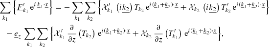 $$ \begin{aligned}&\sum _{{k}_1} \Big \{\underline{F}_{{k}_1}^\prime \, \mathrm{e} ^{i \,\underline{k}_1\cdot \underline{x}}\Big \}=-\sum _{{k}_1}\sum _{{k}_2}\Big \{\mathcal{X} _{{k}_1}^\prime \,\left(i\underline{k_2}\right)T_{{k}_2}\,\mathrm{e} ^{i(\underline{k}_1+\underline{k}_2) \cdot \underline{x}}+\mathcal{X} _{{k}_2}\,\left(i\underline{k_2}\right)T_{{k}_2}^\prime \,\mathrm{e} ^{i(\underline{k}_1+\underline{k}_2) \cdot \underline{x}}\Big \}\nonumber \\&\quad - \underline{e}_{{z}}\,\sum _{{k}_1}\sum _{{k}_2}\Big \{\mathcal{X} _{{k}_1}^\prime \,\frac{\partial }{\partial z}\left(T_{{k}_2}\right)\,\mathrm{e} ^{i(\underline{k}_1+\underline{k}_2) \cdot \underline{x}}+\mathcal{X} _{{k}_2}\,\frac{\partial }{\partial z}\left(T_{{k}_1}^\prime \right)\,\mathrm{e} ^{i(\underline{k}_1+\underline{k}_2) \cdot \underline{x}}\Big \}, \end{aligned} $$