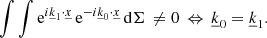 $$ \begin{aligned} \int \int \mathrm{e} ^{i\underline{k}_1\cdot \underline{x}} \, \mathrm{e} ^{-i\underline{k}_0\cdot \underline{x}} \, \mathrm{d}\Sigma \,\ne 0 \,\Leftrightarrow \, \underline{k}_0 = \underline{k}_1. \end{aligned} $$