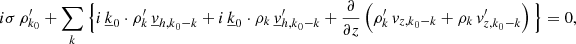 $$ \begin{aligned}&i \sigma \, \rho _{{k}_0}^\prime + \sum _{{k}} \Big \{i \, \underline{k}_0 \cdot \rho _{{k}}^\prime \, \underline{v}_{{h,k}_0{-k}} + i \, \underline{k}_0 \cdot \rho _{{k}} \, \underline{v}_{{h,k}_0{-k}}^\prime + \frac{\partial }{\partial z}\left(\rho _{{k}}^\prime \, v_{{z,k}_0{-k}} + \rho _{{k}}\, v_{{z,k}_0{-k}}^\prime \right) \Big \} = 0, \end{aligned} $$