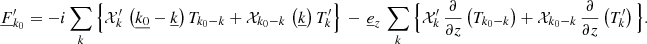 $$ \begin{aligned}&\underline{F}_{{k}_0}^\prime =-i\sum _{{k}}\Big \{\mathcal{X} _{{k}}^\prime \,\left(\underline{k_0}-\underline{k}\right)T_{{k}_0{-k}}+\mathcal{X} _{{k}_0{-k}}\,\left(\underline{k}\right)T_{{k}}^\prime \Big \}\,-\,\underline{e}_{{z}}\,\sum _{{k}}\Big \{\mathcal{X} _{{k}}^\prime \,\frac{\partial }{\partial z}\left(T_{{k}_0{-k}}\right)+\mathcal{X} _{{k}_0{-k}}\,\frac{\partial }{\partial z}\left(T_{{k}}^\prime \right)\Big \}. \end{aligned} $$