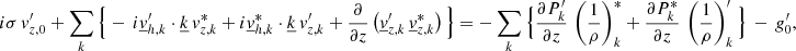 $$ \begin{aligned}&i\sigma \, v_{{z,0}}^\prime +\sum _{{k}} \Big \{ - \,i\underline{v}_{{h,k}}^\prime \cdot \underline{k}\, v_{{z,k}}^*+i\underline{v}_{{h,k}}^*\cdot \underline{k}\, v_{{z,k}}^\prime +\frac{\partial }{\partial z}\left(\underline{v}_{{z,k}}^\prime \, \underline{v}_{{z,k}}^*\right) \Big \} = -\sum _{{k}} \Big \{\frac{\partial P_{{k}}^\prime }{\partial z}\,\left(\frac{1}{\rho }\right)_{{k}}^*+\frac{\partial P_{{k}}^* }{\partial z}\,\left(\frac{1}{\rho }\right)_{{k}}^\prime \Big \} \, - \, g_0^\prime , \end{aligned} $$