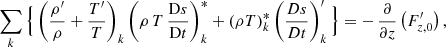 $$ \begin{aligned}&\sum _{{k}}\Big \{\left(\frac{\rho^\prime }{\rho }+\frac{T^\prime }{T}\right)_{{k}} \left(\rho \,T\,\frac{\mathrm{D}s}{\mathrm{D}t}\right)_{{k}}^* + \left(\rho T\right)_{{k}}^* \left(\frac{Ds}{Dt}\right)_{{k}}^\prime \Big \} =-\,\frac{\partial }{\partial z}\left(F_{{z,0}}^\prime \right), \end{aligned} $$