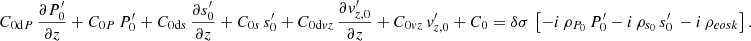 $$ \begin{aligned}&C_{{0\mathrm{d}P}}\,\frac{\partial P_{0}^\prime }{\partial z}+C_{{0P}}\,P_{0}^\prime +C_{{0\mathrm{d}s}}\,\frac{\partial s_{0}^\prime }{\partial z}+C_{{0s}}\,s_{0}^\prime +C_{{0\mathrm{d}vz}}\,\frac{\partial v_{{z,0}}^\prime }{\partial z}+C_{{0vz}}\,v_{{z,0}}^\prime +C_{0}=\delta \sigma \,\left[-i\,\rho _{{P}_0}\,P_0^\prime - i\,\rho _{{s}_0}\,s_0^\prime \,-i\,\rho _{{eosk}}\right]. \end{aligned} $$