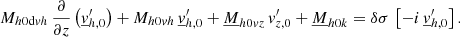 $$ \begin{aligned} M_{{h0\mathrm{d}vh}}\,\frac{\partial }{\partial z}\left(\underline{v}_{{h,0}}^\prime \right)+M_{{h0vh}}\,\underline{v}_{{h,0}}^\prime +\underline{M}_{{h0vz}}\,v_{{z,0}}^\prime +\underline{M}_{{h0k}}=\delta \sigma \,\left[-i\,\underline{v}_{{h,0}}^\prime \right]. \end{aligned} $$