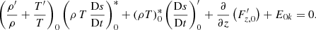$$ \begin{aligned} \left(\frac{\rho^\prime }{\rho }+\frac{T^\prime }{T}\right)_0 \left(\rho \,T\,\frac{\mathrm{D}s}{\mathrm{D}t}\right)_{0}^* + \left(\rho T\right)_{0}^* \left(\frac{\mathrm{D}s}{\mathrm{D}t}\right)_0^\prime +\frac{\partial }{\partial z}\left(F_{{z,0}}^\prime \right)+E_{{0k}}=0. \end{aligned} $$