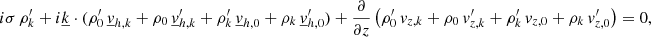 $$ \begin{aligned}&i\sigma \, \rho _{{k}}^\prime + i\underline{k} \cdot (\rho _0^\prime \, \underline{v}_{{h,k}} + \rho _0\, \underline{v}_{{h,k}}^\prime + \rho _{{k}}^\prime \, \underline{v}_{{h,0}} + \rho _{{k}}\, \underline{v}_{{h,0}}^\prime ) + \frac{\partial }{\partial z}\left(\rho _{0}^\prime \, v_{{z,k}} + \rho _{0}\, v_{{z,k}}^\prime + \rho _{{k}}^\prime \, v_{{z,0}} + \rho _{{k}}\, v_{{z,0}}^\prime \right) = 0, \end{aligned} $$