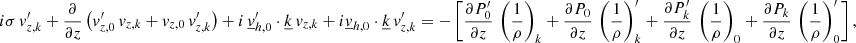 $$ \begin{aligned}&i\sigma \,v_{{z,k}}^\prime +\frac{\partial }{\partial z}\left(v_{{z,0}}^\prime \,v_{{z,k}}+v_{{z,0}}\,v_{{z,k}}^\prime \right)+i\,\underline{v}_{{h,0}}^\prime \cdot \underline{k}\,v_{{z,k}}+i \underline{v}_{{h,0}}\cdot \underline{k}\,v_{{z,k}}^\prime =-\left[\frac{\partial P_0^\prime }{\partial z}\,\left(\frac{1}{\rho }\right)_{{k}} + \frac{\partial P_0 }{\partial z}\,\left(\frac{1}{\rho }\right)_{{k}}^\prime +\frac{\partial P_{{k}}^\prime }{\partial z}\,\left(\frac{1}{\rho }\right)_{0}+\frac{\partial P_{{k}} }{\partial z}\,\left(\frac{1}{\rho }\right)_{0}^\prime \right], \end{aligned} $$
