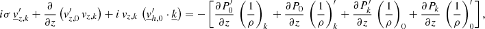 $$ \begin{aligned}&i\sigma \,\underline{v}_{{z,k}}^\prime +\frac{\partial }{\partial z}\left(v_{{z,0}}^\prime \,v_{{z,k}}\right)+i\,v_{{z,k}}\,\left(\underline{v}_{{h,0}}^\prime \cdot \underline{k}\right)=-\left[\frac{\partial P_0^{\prime } }{\partial z}\,\left(\frac{1}{\rho }\right)_{{k}}\,+\frac{\partial P_0 }{\partial z}\,\left(\frac{1}{\rho }\right)_{{k}}^\prime +\frac{\partial P_{{k}}^\prime }{\partial z}\,\left(\frac{1}{\rho }\right)_{0}+\frac{\partial P_{{k}} }{\partial z}\,\left(\frac{1}{\rho }\right)_{0}^\prime \right], \end{aligned} $$
