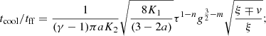 $$ \begin{aligned}&t_{\rm cool} / t_{\rm ff} = {1 \over (\gamma -1)\pi a K_2} \sqrt{8 K_1 \over (3-2a)} \tau ^{1-n} g^{{3\over 2}-m} \sqrt{\xi \mp v\over \xi };\end{aligned} $$