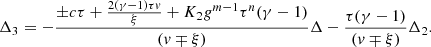 $$ \begin{aligned} \Delta _3&= -{\pm c\tau +{2(\gamma -1)\tau v\over \xi } + K_2 g^{m-1}\tau ^n(\gamma -1) \over \left(v\mp \xi \right)}\Delta - {\tau (\gamma -1) \over \left(v\mp \xi \right)}\Delta _2 . \end{aligned} $$