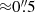 $ {\approx} 0{{\overset{\prime\prime}{.}}}5 $