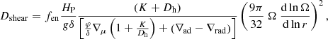 $$ \begin{aligned} D_{\rm shear} = f_{\rm en} \frac{H_{\rm P}}{g\delta }\frac{\left(K+D_{\rm h}\right)}{\left[\frac{\varphi }{\delta }\nabla _\mu \left(1+\frac{K}{D_{\rm h}}\right) + \left(\nabla _{\rm ad} - \nabla _{\rm rad} \right)\right]} \left(\frac{9\pi }{32}\ \Omega \ \frac{\mathrm{d} \ln \Omega }{\mathrm{d} \ln r} \right)^2, \end{aligned} $$