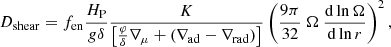 $$ \begin{aligned} D_{\rm shear} = f_{\rm en} \frac{H_{\rm P}}{g\delta }\frac{K}{\left[\frac{\varphi }{\delta }\nabla _\mu + \left(\nabla _{\rm ad} - \nabla _{\rm rad}\right)\right]} \left(\frac{9\pi }{32}\ \Omega \ \frac{\mathrm{d} \ln \Omega }{\mathrm{d} \ln r}\right)^2, \end{aligned} $$