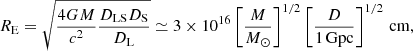 $$ \begin{aligned} R_{\rm E}= \sqrt{\frac{4GM}{c^2}\frac{D_{\rm LS} D_{\rm S}}{D_{\rm L}}} \simeq 3\times 10^{16} \left[ \frac{M}{M_\odot }\right]^{1/2}\left[\frac{D}{1\,\mathrm{Gpc}} \right]^{1/2}\,\mathrm{cm}, \end{aligned} $$