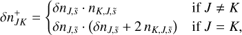 $\delta n_{JK}^ + = \left\{ {\matrix{ {\delta {n_{J,\bar s}} \cdot {n_{K,J,\bar s}}} \hfill & {{\rm{ if }}J \ne K} \hfill \cr {\delta {n_{J,\bar s}} \cdot \left( {\delta {n_{J,\bar s}} + 2{n_{K,J,\bar s}}} \right)} \hfill & {{\rm{ if }}J = K,} \hfill \cr } } \right.$