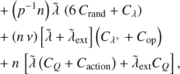 $\eqalign{ & \approx \left( {{p^{ - 1}}nv} \right)\tilde \lambda {C_{{\rm{op}}}} \cr & \,\,\, + \left( {{p^{ - 1}}n} \right)\tilde \lambda \left( {6{C_{{\rm{rand }}}} + {C_\lambda }} \right) \cr & \,\,\, + (nv)\left[ {\tilde \lambda + {{\tilde \lambda }_{{\rm{ext }}}}} \right]\left( {{C_{{\lambda ^ + }}} + {C_{{\rm{op}}}}} \right) \cr & \,\,\, + n\left[ {\tilde \lambda \left( {{C_Q} + {C_{{\rm{action }}}}} \right) + {{\tilde \lambda }_{{\rm{ext }}}}{C_Q}} \right], \cr} $