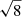 $ \sqrt{8} $