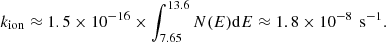 $$ \begin{aligned} k_{\rm ion} \approx 1.5\times 10^{-16}\times \int _{\rm 7.65}^{13.6}N(E)\mathrm{d}E \approx 1.8\times 10^{-8}\, \text{ s}^{-1}. \end{aligned} $$