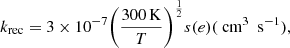$$ \begin{aligned} k_{\rm rec} = 3\times 10^{-7}\bigg (\frac{300\,\mathrm{K}}{T}\bigg )^\frac{1}{2} s(e) ( \text{ cm}^{3}~\text{ s}^{-1}), \end{aligned} $$
