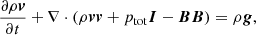 $$ \begin{aligned} \frac{\partial \rho \boldsymbol{v}}{\partial t} + \nabla \cdot (\rho \boldsymbol{v} \boldsymbol{v} + p_{\mathrm{tot}} \boldsymbol{I} - \boldsymbol{B} \boldsymbol{B})&= \rho \boldsymbol{g},\end{aligned} $$