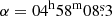 $ \alpha = 04^{\mathrm{h}} 58^{\mathrm{m}} 08{{{\overset{\text{s}}{.}}}}3 $