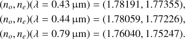 $\matrix{ {\left( {{n_o},{n_e}} \right)\,(\lambda = 0.43\,{\rm{\mu m}}) = (1.78191,1.77355),} \hfill \cr {\left( {{n_o},{n_e}} \right)\,(\lambda = 0.44\,{\rm{\mu m}}) = (1.78059,1.77226),} \hfill \cr {\left( {{n_o},{n_e}} \right)\,(\lambda = 0.79\,{\rm{\mu m}}) = (1.76040,1.75247).} \hfill \cr } $