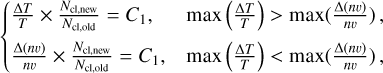 $\left\{ {\matrix{ {{{{\rm{\Delta }}T} \over T} \times {{{N_{{\rm{cl}},{\rm{new }}}}} \over {{N_{{\rm{cl}},{\rm{old }}}}}} = {C_1},} \hfill &amp; {\max \left( {{{{\rm{\Delta }}T} \over T}} \right) > \max \left( {{{{\rm{\Delta }}(nv)} \over {nv}}} \right),} \hfill \cr {{{{\rm{\Delta }}(nv)} \over {nv}} \times {{{N_{{\rm{cl}},{\rm{new }}}}} \over {{N_{{\rm{cl}},{\rm{old }}}}}} = {C_1},} \hfill &amp; {\max \left( {{{{\rm{\Delta }}T} \over T}} \right) \max \left( {{{{\rm{\Delta }}(nv)} \over {nv}}} \right),} \hfill \cr } } \right.$