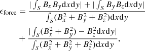 $$ \begin{aligned}&\epsilon _{\rm force}=\frac{|\int _S B_xB_{ y}\mathrm{d}x\mathrm{d}{ y}|+|\int _S B_{ y}B_z\mathrm{d}x\mathrm{d}{ y}|}{\int _S(B_x^2+B_{ y}^2+B_z^2)\mathrm{d}x\mathrm{d}{ y}} \nonumber \\&\qquad \ \ +\frac{|\int _S(B_x^2+B_{ y}^2)-B_z^2\mathrm{d}x\mathrm{d}{ y}|}{\int _S(B_x^2+B_{ y}^2+B_z^2)\mathrm{d}x\mathrm{d}{ y}}, \end{aligned} $$