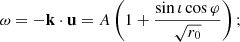 $$ \begin{aligned} \omega = -\mathbf k \cdot \mathbf u = A \left(1 + \frac{\sin \iota \cos \varphi }{\sqrt{r_0}} \right); \end{aligned} $$