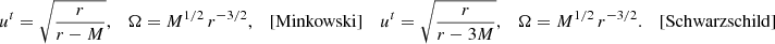 $$ \begin{aligned}&u^t = \sqrt{\frac{r}{r-M}}, \quad \Omega = M^{1/2} \, r^{-3/2}, \quad \mathrm{[Minkowski]} &u^t = \sqrt{\frac{r}{r-3M}}, \quad \Omega = M^{1/2} \, r^{-3/2}. \quad \mathrm{[Schwarzschild]} \nonumber \end{aligned} $$