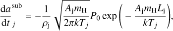 ${{{\rm{d}}a} \over {{\rm{d}}t}}_j^{{\rm{sub }}} = - {1 \over {{\rho _{\rm{j}}}}}\sqrt {{{{A_{\rm{j}}}{m_{\rm{H}}}} \over {2\pi k{T_j}}}} {P_0}\exp \left( { - {{{A_{\rm{j}}}{m_{\rm{H}}}{L_{\rm{j}}}} \over {k{T_j}}}} \right),$