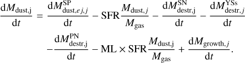 $\eqalign{ & {{{\rm{d}}{M_{{\rm{dust}},{\rm{j}}}}} \over {{\rm{d}}t}} = {{{\rm{d}}M_{{\rm{dust}},ej,j}^{{\rm{SP}}}} \over {{\rm{d}}t}} - {\rm{SFR}}{{{M_{{\rm{dust}},j}}} \over {{M_{{\rm{gas }}}}}} - {{{\rm{d}}M_{{\rm{destr}},{\rm{j}}}^{{\rm{SN}}}} \over {{\rm{d}}t}} - {{{\rm{d}}M_{{\rm{destr}},j}^{{\rm{YSs}}}} \over {{\rm{d}}t}} \cr & - {{{\rm{d}}M_{{\rm{destr}},{\rm{j}}}^{{\rm{PN}}}} \over {{\rm{d}}t}} - {\rm{ML}} \times {\rm{SFR}}{{{M_{{\rm{dust}},{\rm{j}}}}} \over {{M_{{\rm{gas }}}}}} + {{{\rm{d}}{M_{{\rm{growth }},j}}} \over {{\rm{d}}t}}. \cr} $