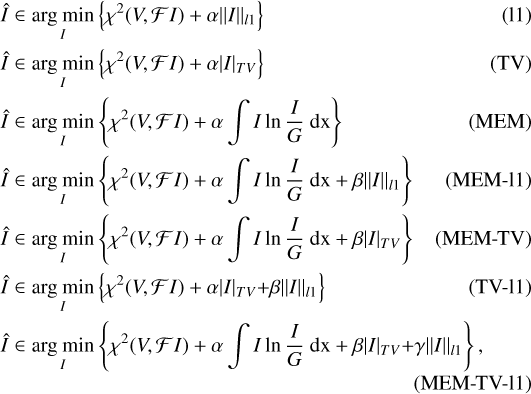 $\matrix{ {\hat I \in \mathop {\arg \min \,}\limits_I \left\{ {{\chi ^2}(V,{\cal F}I) + \alpha {{\left\| I \right\|}_{l1}}} \right\}} \hfill &amp; {\left( {11} \right)} \hfill \cr {\hat I \in \mathop {\arg \min }\limits_I \,\left\{ {{\chi ^2}(V,{\cal F}I) + \alpha |I{|_{TV}}} \right\}} \hfill &amp; {\left( {{\rm{TV}}} \right)} \hfill \cr {\hat I \in \mathop {\arg \,\min }\limits_I \,\left\{ {{\chi ^2}(V,{\cal F}I) + \alpha \,\,\mathop \smallint \nolimits^ I\ln {I \over G}{\rm{dx}}} \right\}} \hfill &amp; {\left( {{\rm{MEM}}} \right)} \hfill \cr {\hat I \in \mathop {\arg \,\min }\limits_I \,\left\{ {{\chi ^2}(V,{\cal F}I) + \alpha \,\,\mathop \smallint \nolimits^ I\ln {I \over G}{\rm{dx}} + \beta {{\left\| I \right\|}_{l1}}} \right\}} \hfill &amp; {\left( {{\rm{MEM - 11}}} \right)} \hfill \cr {\hat I \in \mathop {\arg \,\min \,}\limits_I \left\{ {{\chi ^2}(V,{\cal F}I) + \alpha \,\,\mathop \smallint \nolimits^ I\ln {I \over G}{\rm{dx}} + \beta |I{|_{TV}}} \right\}} \hfill &amp; {\left( {{\rm{MEM - TV}}} \right)} \hfill \cr {\hat I \in \mathop {\arg \,\min }\limits_I \,\left\{ {{\chi ^2}(V,{\cal F}I) + \alpha |I{|_{TV}} + \beta {{\left\| I \right\|}_{l1}}} \right\}} \hfill &amp; {\left( {{\rm{TV - 11}}} \right)} \hfill \cr {\hat I \in \mathop {\arg \,\min \,}\limits_I \left\{ {{\chi ^2}(V,{\cal F}I) + \alpha \mathop \smallint \nolimits^ I\ln {I \over G}{\rm{dx}} + \beta |I{|_{TV}} + \gamma {{\left\| I \right\|}_{l1}}} \right\},} \hfill &amp; {\left( {{\rm{MEM - TV - 11}}} \right)} \hfill \cr } $