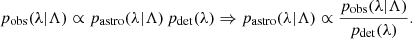 $$ \begin{aligned} p_{\rm obs}(\lambda |\Lambda )\propto p_\mathrm{astro} (\lambda |\Lambda )\,p_{\rm det}(\lambda ) \Rightarrow p_\mathrm{astro} (\lambda |\Lambda ) \propto \frac{p_{\rm obs}(\lambda |\Lambda )}{p_{\rm det}(\lambda )}. \end{aligned} $$