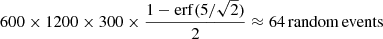 $$ \begin{aligned} 600\times 1200\times 300 \times \frac{1-\mathrm{erf}(5/\sqrt{2})}{2} \approx 64\,\mathrm{random\,events} \end{aligned} $$