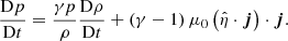 $$ \begin{aligned}&\frac{\mathrm{D} p}{\mathrm{D} t} = \frac{\gamma p}{\rho }\frac{\mathrm{D} \rho }{\mathrm{D} t}+ \left(\gamma -1\right) \mu _{0}\left(\hat{\eta } \cdot \boldsymbol{j}\right) \cdot \boldsymbol{j}. \end{aligned} $$