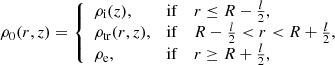 $$ \begin{aligned} \rho _{0}(r,z)= \left\{ \begin{array}{lll} \rho _{\mathrm{i} } (z),&\mathrm{if}\;&r \le R-\frac{l}{2}, \\ \rho _{\mathrm{tr} }(r,z),&\mathrm{if}\;&R-\frac{l}{2}< r < R+\frac{l}{2}, \\ \rho _{\mathrm{e} },&\mathrm{if}\;&r \ge R+\frac{l}{2}, \end{array} \right. \end{aligned} $$