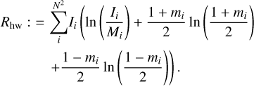 $\eqalign{ & {R_{{\rm{hw}}}}: = \sum\limits_i^{{N^2}} {{I_i}} \left( {\ln \left( {{{{I_i}} \over {{M_i}}}} \right) + {{1 + {m_i}} \over 2}\ln \left( {{{1 + {m_i}} \over 2}} \right)} \right. \cr & \,\,\,\,\,\,\,\,\,\,\,\,\,\,\,\,\,\,\,\,\,\,\,\,\left. { + {{1 - {m_i}} \over 2}\ln \left( {{{1 - {m_i}} \over 2}} \right)} \right). \cr} $