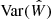 $ \mathrm{Var}(\hat{W}) $