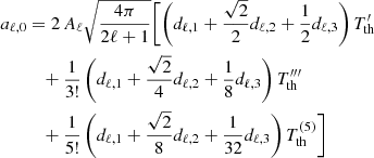 $$ \begin{aligned} a_{\ell ,0}&= 2\, A_\ell \sqrt{\frac{4\pi }{2\ell +1}} \Bigg [\Bigg (d_{\ell ,1} + \frac{\sqrt{2}}{2}d_{\ell ,2} + \frac{1}{2}d_{\ell ,3}\Bigg )\, T_{\rm th}^{\prime } \nonumber \\&\quad + \frac{1}{3!}\,\Bigg (d_{\ell ,1} + \frac{\sqrt{2}}{4}d_{\ell ,2} + \frac{1}{8}d_{\ell ,3}\Bigg )\, T_{\rm th}^{\prime \prime \prime } \nonumber \\&\quad + \frac{1}{5!}\,\Bigg (d_{\ell ,1} + \frac{\sqrt{2}}{8}d_{\ell ,2} + \frac{1}{32} d_{\ell ,3}\Bigg )\, T_{\rm th}^{(5)} \Bigg ] \end{aligned} $$