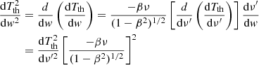$$ \begin{aligned} \frac{\mathrm{d}T_{\rm th}^2}{\mathrm{d}{ w}^2}&= \frac{d}{\mathrm{d}{ w}} \left({\frac{\mathrm{d}T_{\rm th}}{\mathrm{d}{ w}}}\right) = \frac{-\beta \nu }{(1 - \beta ^2)^{1/2}} \left[{\frac{d}{\mathrm{d}\nu^\prime } \left({\frac{\mathrm{d}T_{\rm th}}{\mathrm{d}\nu^\prime }}\right)}\right] \frac{\mathrm{d}\nu^\prime }{\mathrm{d}{ w}}\\&= \frac{\mathrm{d}T_{\rm th}^2}{\mathrm{d}\nu ^{\prime 2}} \left[{\frac{-\beta \nu }{(1 - \beta ^2)^{1/2}}}\right]^2\,\nonumber \end{aligned} $$