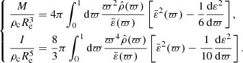 $$ \begin{aligned} \left\{ \begin{aligned}&\frac{M}{\rho _{\rm c}R_{\rm e}^3} = 4\pi \int _0^1\mathrm{d}\varpi \frac{\varpi ^2{\hat{\rho }}(\varpi )}{\bar{\varepsilon }(\varpi )}\left[\bar{\varepsilon }^2(\varpi )-\frac{1}{6}\frac{\mathrm{d}\varepsilon ^2}{\mathrm{d}\varpi }\right],\\&\frac{I}{\rho _{\rm c}R_{\rm e}^5} = \frac{8}{3}\pi \int _0^1\mathrm{d}\varpi \frac{\varpi ^4{\hat{\rho }}(\varpi )}{\bar{\varepsilon }(\varpi )}\left[\bar{\varepsilon }^2(\varpi )-\frac{1}{10}\frac{\mathrm{d}\varepsilon ^2}{\mathrm{d}\varpi }\right]. \end{aligned}\right. \end{aligned} $$