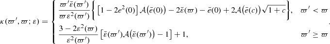 $$ \begin{aligned} \kappa (\varpi^\prime ,\varpi ;\varepsilon ) = \left\{ \begin{aligned}&\frac{\varpi^\prime \bar{\varepsilon }(\varpi^\prime )}{\varpi \varepsilon ^2(\varpi^\prime )}\Bigg \{\left[1-2e^2(0)\right]\mathcal{A} \big (\bar{e}(0)\big )-2\bar{\varepsilon }(\varpi )-\bar{e}(0)+2\mathcal{A} \big (\bar{e}(c)\big )\sqrt{1+c}\Bigg \},&\varpi^\prime < \varpi \\&\frac{3-2\varepsilon ^2(\varpi )}{\varepsilon ^2(\varpi^\prime )}\left[\bar{\varepsilon }(\varpi^\prime )\mathcal{A} \big (\bar{\varepsilon }(\varpi^\prime )\big )-1\right]+1,&\varpi^\prime \ge \varpi \end{aligned}. \right. \end{aligned} $$