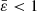 $ \bar{\varepsilon} < 1 $