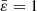 $ \bar{\varepsilon}=1 $