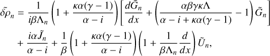 $\matrix{ {\widetilde \delta {\rho _n} = {1 \over {i\beta {{\rm{\Lambda }}_n}}}\left( {1 + {{\kappa \alpha (\gamma - 1)} \over {\alpha - i}}} \right)\left[ {{{d{{\tilde G}_n}} \over {dx}} + \left( {{{\alpha \beta \gamma \kappa {\rm{\Lambda }}} \over {\alpha - i + \kappa \alpha (\gamma - 1)}} - 1} \right){{\tilde G}_n}} \right]} \hfill \cr {\,\,\,\,\,\,\,\,\,\, + {{i\alpha {{\tilde J}_n}} \over {\alpha - i}} + {1 \over \beta }\left( {1 + {{\kappa \alpha (\gamma - 1)} \over {\alpha - i}}} \right)\left( {1 + {1 \over {\beta {{\rm{\Lambda }}_n}}}{d \over {dx}}} \right){{\tilde U}_n},} \hfill \cr } $